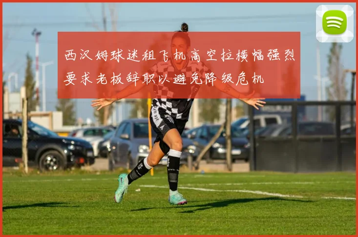 西汉姆球迷租飞机高空拉横幅强烈要求老板辞职以避免降级危机