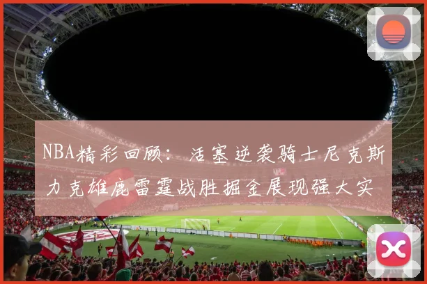 NBA精彩回顾：活塞逆袭骑士尼克斯力克雄鹿雷霆战胜掘金展现强大实力