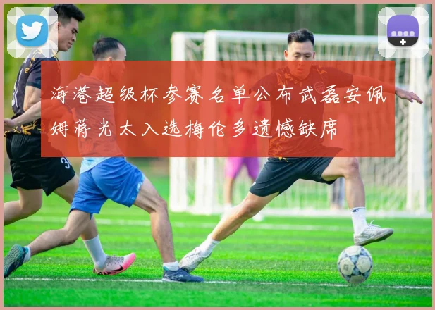 海港超级杯参赛名单公布武磊安佩姆蒋光太入选梅伦多遗憾缺席