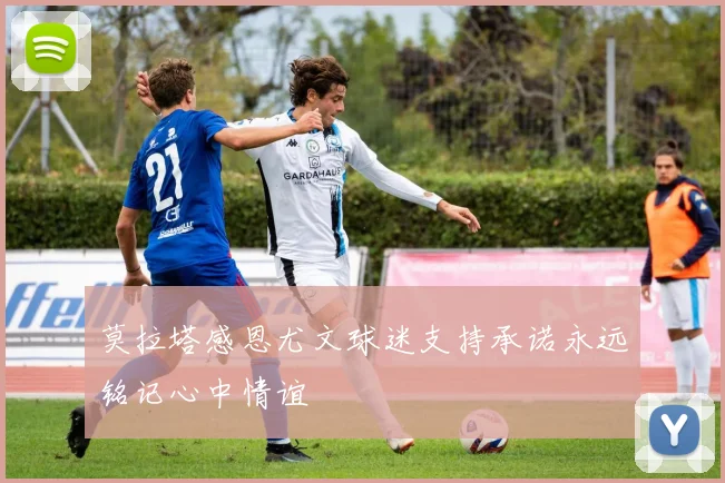 莫拉塔感恩尤文球迷支持承诺永远铭记心中情谊