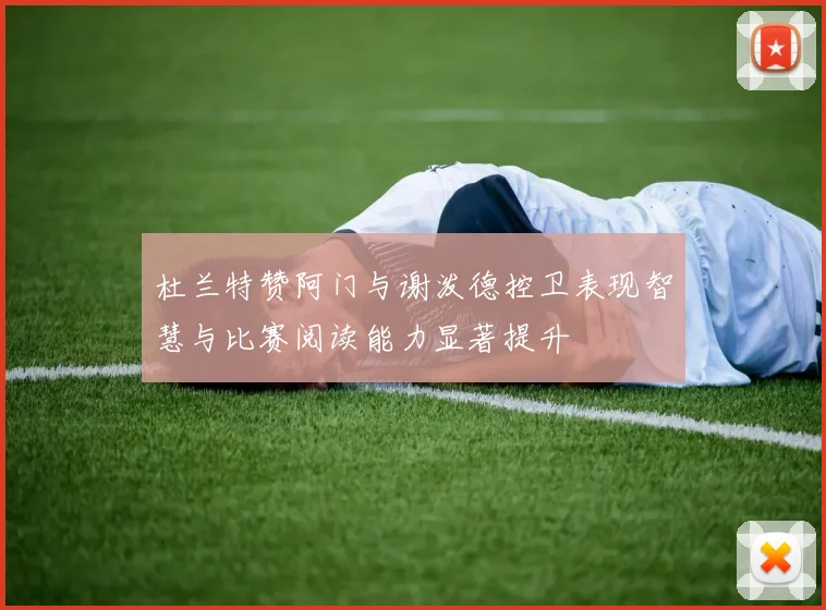 杜兰特赞阿门与谢泼德控卫表现智慧与比赛阅读能力显著提升