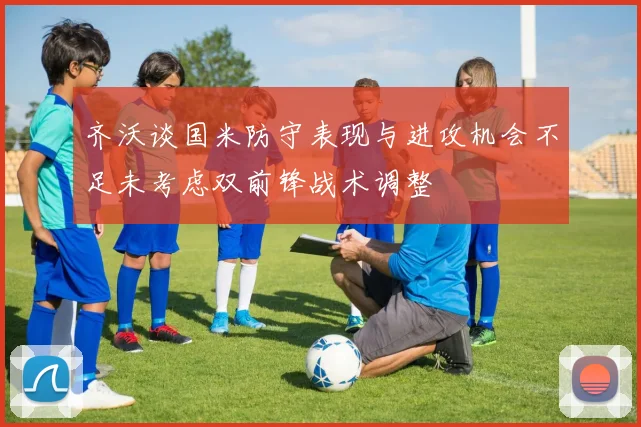 齐沃谈国米防守表现与进攻机会不足未考虑双前锋战术调整