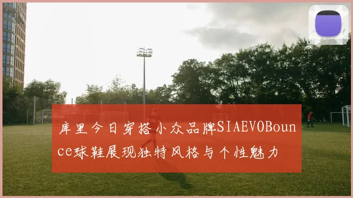 库里今日穿搭小众品牌SIAEVOBounce球鞋展现独特风格与个性魅力