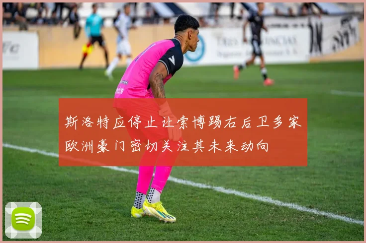 斯洛特应停止让索博踢右后卫多家欧洲豪门密切关注其未来动向