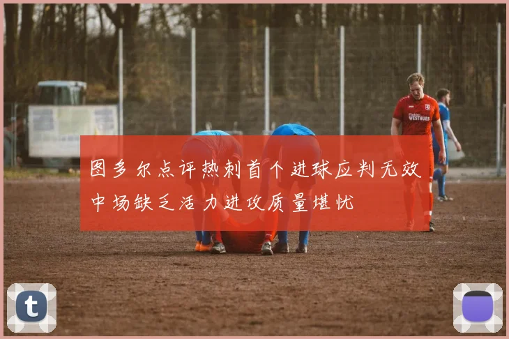 图多尔点评热刺首个进球应判无效中场缺乏活力进攻质量堪忧