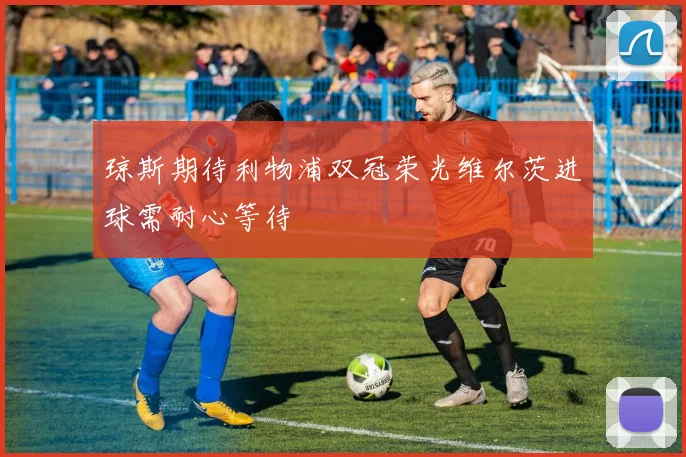 琼斯期待利物浦双冠荣光维尔茨进球需耐心等待