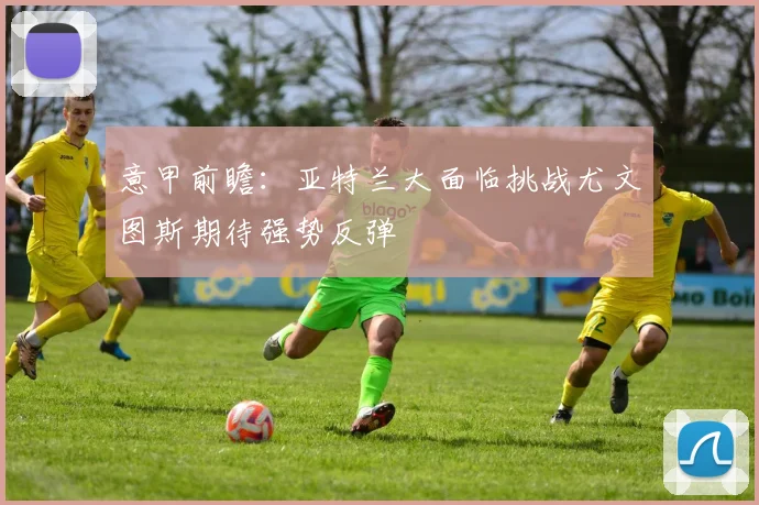 意甲前瞻：亚特兰大面临挑战尤文图斯期待强势反弹