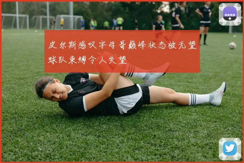 皮尔斯感叹字母哥巅峰状态被无望球队束缚令人失望