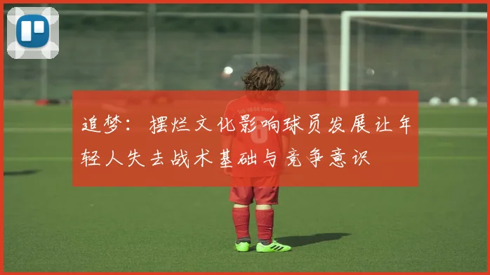 追梦：摆烂文化影响球员发展让年轻人失去战术基础与竞争意识