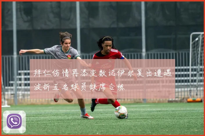 拜仁伤情再添变数诺伊尔复出遭遇波折五名球员缺席合练