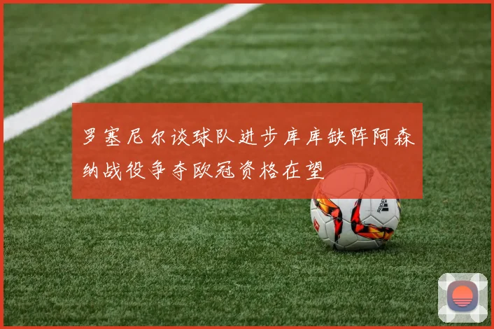 罗塞尼尔谈球队进步库库缺阵阿森纳战役争夺欧冠资格在望