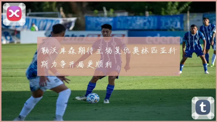 勒沃库森期待主场复仇奥林匹亚科斯力争开局更顺利