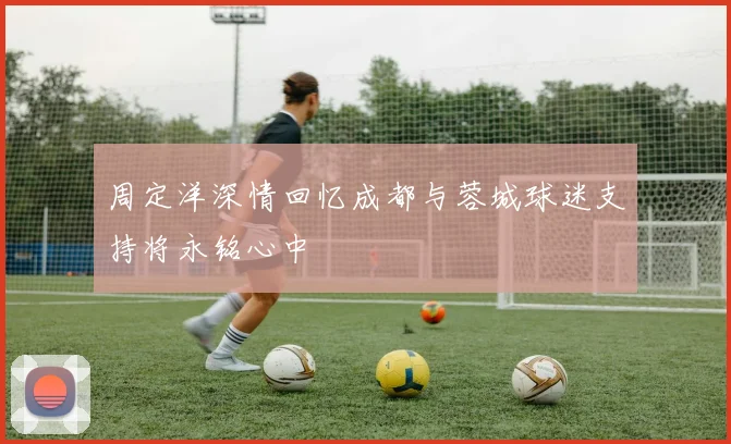 周定洋深情回忆成都与蓉城球迷支持将永铭心中