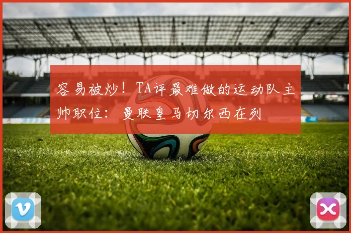 容易被炒！TA评最难做的运动队主帅职位：曼联皇马切尔西在列