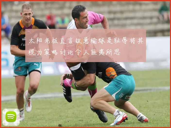 太阳老板直言故意输球是耻辱将其视为策略讨论令人匪夷所思